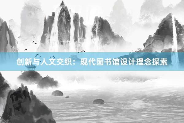 创新与人文交织：现代图书馆设计理念探索